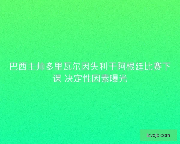 巴西主帅多里瓦尔因失利于阿根廷比赛下课 决定性因素曝光 巴西主帅多里瓦尔因失利于阿根廷比赛下课 决定性因素曝光