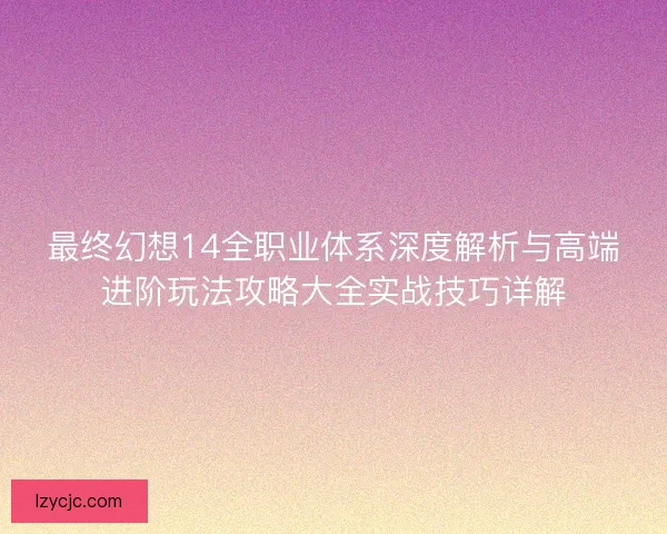 最终幻想14全职业体系深度解析与高端进阶玩法攻略大全实战技巧详解 最终幻想14全职业体系深度解析与高端进阶玩法攻略大全实战技巧详解