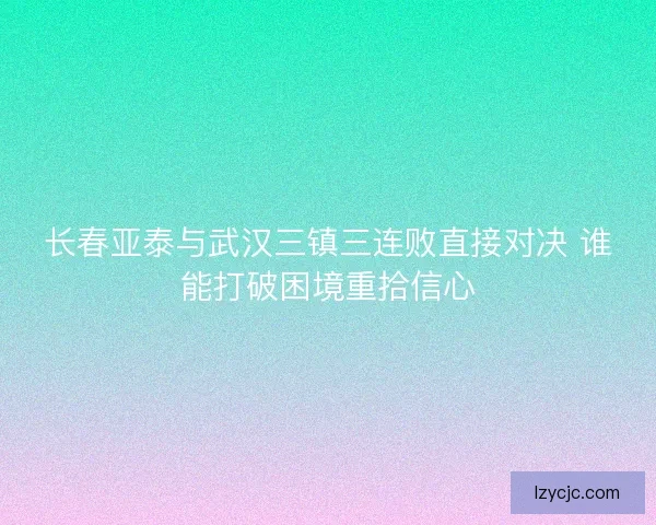 长春亚泰与武汉三镇三连败直接对决 谁能打破困境重拾信心