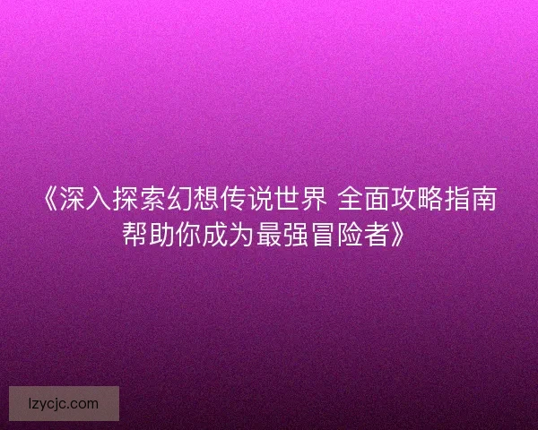 《深入探索幻想传说世界 全面攻略指南 帮助你成为最强冒险者》