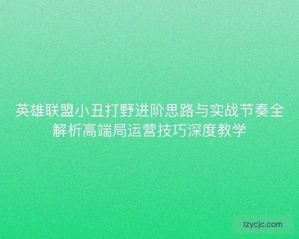 英雄联盟小丑打野进阶思路与实战节奏全解析高端局运营技巧深度教学 英雄联盟小丑打野进阶思路与实战节奏全解析高端局运营技巧深度教学