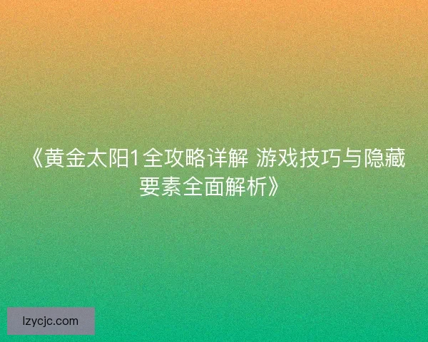《黄金太阳1全攻略详解 游戏技巧与隐藏要素全面解析》 《黄金太阳1全攻略详解 游戏技巧与隐藏要素全面解析》
