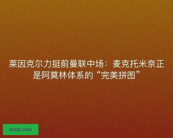 莱因克尔力挺前曼联中场：麦克托米奈正是阿莫林体系的 “完美拼图”