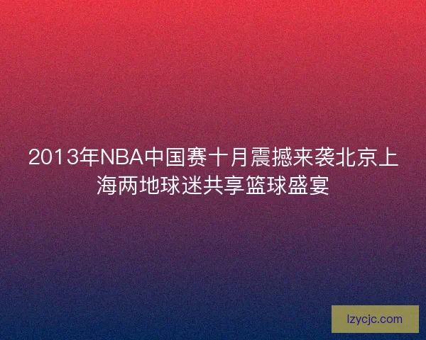 2013年NBA中国赛十月震撼来袭北京上海两地球迷共享篮球盛宴