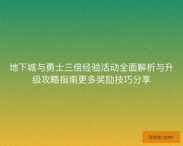 地下城与勇士三倍经验活动全面解析与升级攻略指南更多奖励技巧分享 地下城与勇士三倍经验活动全面解析与升级攻略指南更多奖励技巧分享
