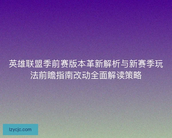 英雄联盟季前赛版本革新解析与新赛季玩法前瞻指南改动全面解读策略 英雄联盟季前赛版本革新解析与新赛季玩法前瞻指南改动全面解读策略