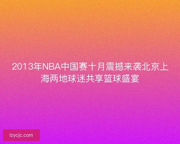 2013年NBA中国赛十月震撼来袭北京上海两地球迷共享篮球盛宴 2013年NBA中国赛十月震撼来袭北京上海两地球迷共享篮球盛宴