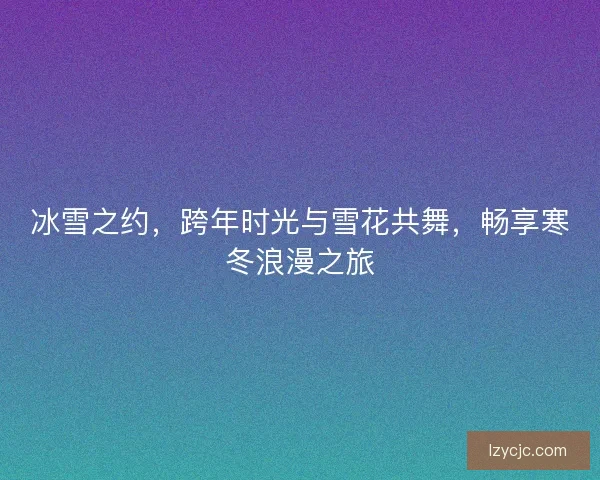 冰雪之约，跨年时光与雪花共舞，畅享寒冬浪漫之旅