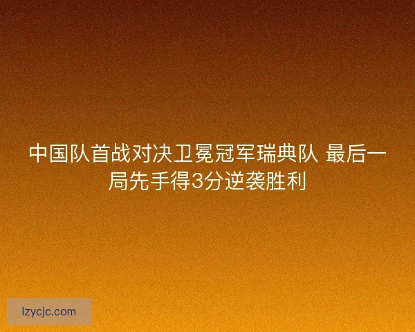 中国队首战对决卫冕冠军瑞典队 最后一局先手得3分逆袭胜利